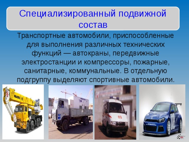 Специализированный подвижной состав Транспортные автомобили, приспособленные для выполнения различных технических функций — автокраны, передвижные электростанции и компрессоры, пожарные, санитарные, коммунальные. В отдельную подгруппу выделяют спортивные автомобили. 