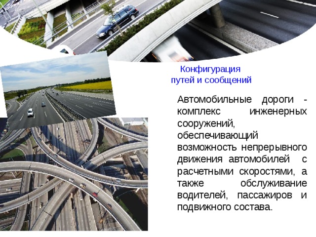 Конфигурация  путей и сообщений Автомобильные дороги - комплекс инженерных сооружений, обеспечивающий возможность непрерывного движения автомобилей с расчетными скоростями, а также обслуживание водителей, пассажиров и подвижного состава. 