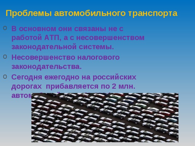 Проблемы автомобильного транспорта В основном они связаны не с работой АТП, а с несовершенством законодательной системы. Несовершенство налогового законодательства. Сегодня ежегодно на российских дорогах прибавляется по 2 млн. автомобилей в год (8-10%). 