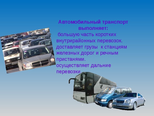 Автомобильный транспорт выполняет:  большую часть коротких внутрирайонных перевозок. доставляет грузы к станциям железных дорог и речным пристанями. осуществляет дальние перевозки.  