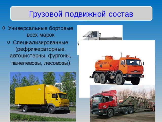 Грузовой подвижной состав Универсальные бортовые всех марок Специализированные (рефрижераторные, автоцистерны, фургоны, панелевозы, лесовозы ) 