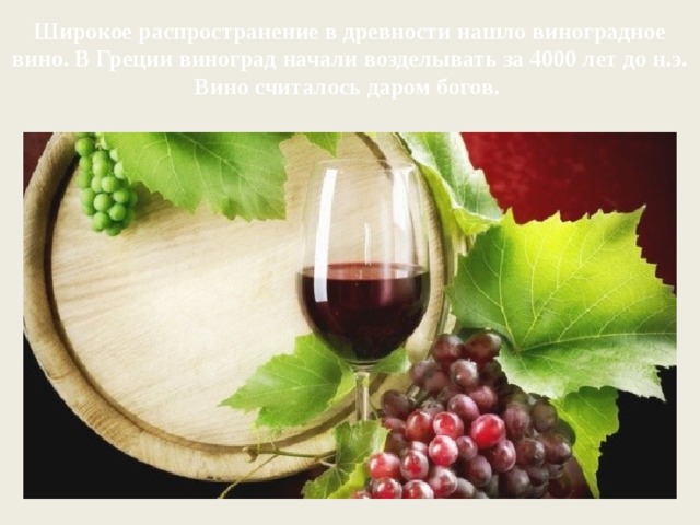 Широкое распространение в древности нашло виноградное вино. В Греции виноград начали возделывать за 4000 лет до н.э. Вино считалось даром богов. 