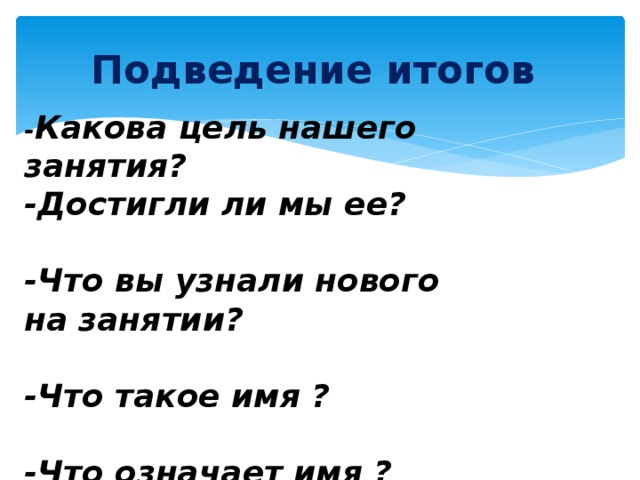 Подведение итогов - Какова цель нашего занятия? -Достигли ли мы ее?  -Что вы узнали нового на занятии?  -Что такое имя ?  -Что означает имя ?   