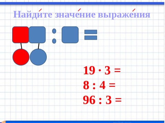 Найдите значение выражения 19 ∙ 3 = 8 : 4 = 96 : 3 =  