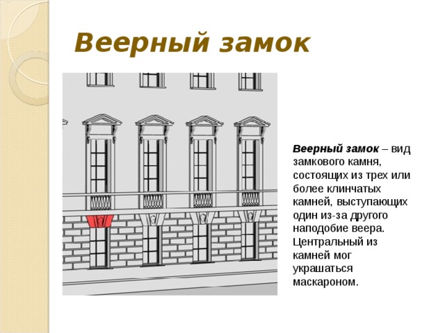 Веерный замок Веерный замок – вид замкового камня, состоящих из трех или более клинчатых камней, выступающих один из-за другого наподобие веера. Центральный из камней мог украшаться маскароном. 