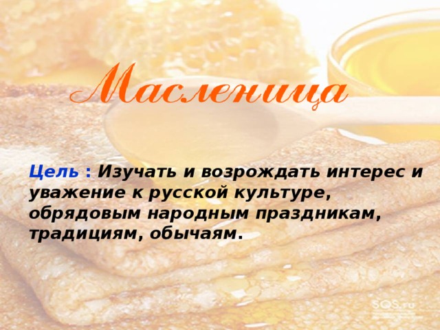 Цель  :  Изучать  и  возрождать  интерес  и  уважение  к  русской  культуре , обрядовым  народным  праздникам , традициям , обычаям .  