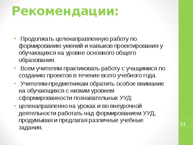 Рекомендации:    Продолжать целенаправленную работу по формированию умений и навыков проектирования у обучающихся на уровне основного общего образования.  Всем учителям практиковать работу с учащимися по созданию проектов в течение всего учебного года.  Учителям-предметникам обратить особое внимание на обучающихся с низким уровнем сформированности познавательных УУД: целенаправленно на уроках и во внеурочной деятельности работать над формированием УУД, продумывая и предлагая различные учебные задания.  