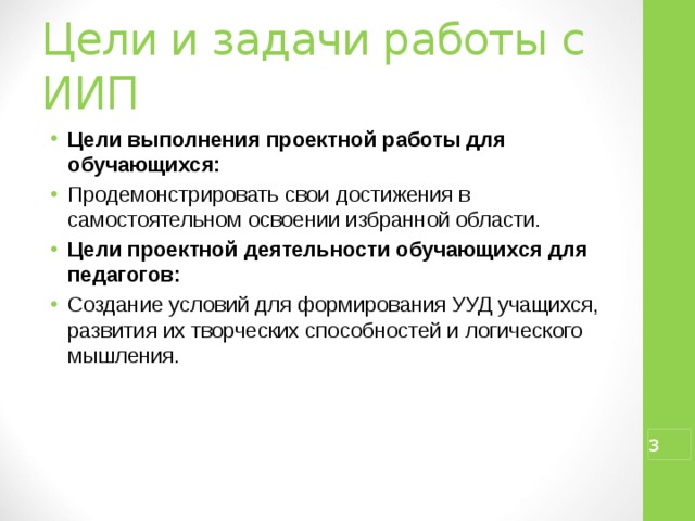 Цели и задачи работы с ИИП Цели выполнения проектной работы для обучающихся: Продемонстрировать свои достижения в самостоятельном освоении избранной области. Цели проектной деятельности обучающихся для педагогов: Создание условий для формирования УУД учащихся, развития их творческих способностей и логического мышления.  