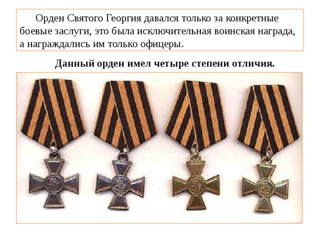  Орден Святого Георгия давался только за конкретные боевые заслуги, это была исключительная воинская награда, а награждались им только офицеры. Данный орден имел четыре степени отличия. 