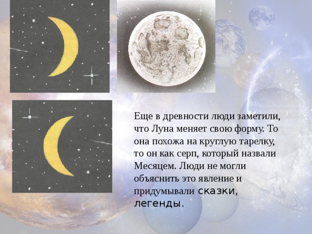 Еще в древности люди заметили, что Луна меняет свою форму. То она похожа на круглую тарелку, то он как серп, который назвали Месяцем. Люди не могли объяснить это явление и придумывали сказки, легенды.   