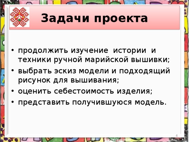 Задачи проекта продолжить изучение истории и техники ручной марийской вышивки; выбрать эскиз модели и подходящий рисунок для вышивания; оценить себестоимость изделия; представить получившуюся модель.