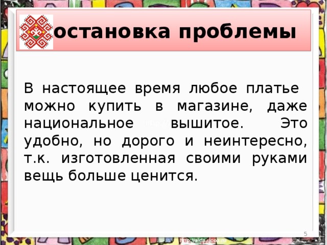 Постановка проблемы В настоящее время любое платье можно купить в магазине, даже национальное вышитое. Это удобно, но дорого и неинтересно, т.к. изготовленная своими руками вещь больше ценится.