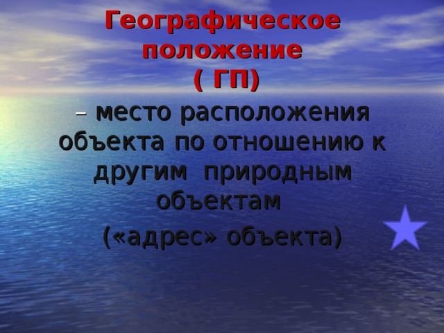 Географическое положение  ( ГП) –  место расположения объекта по отношению к другим природным объектам («адрес» объекта)