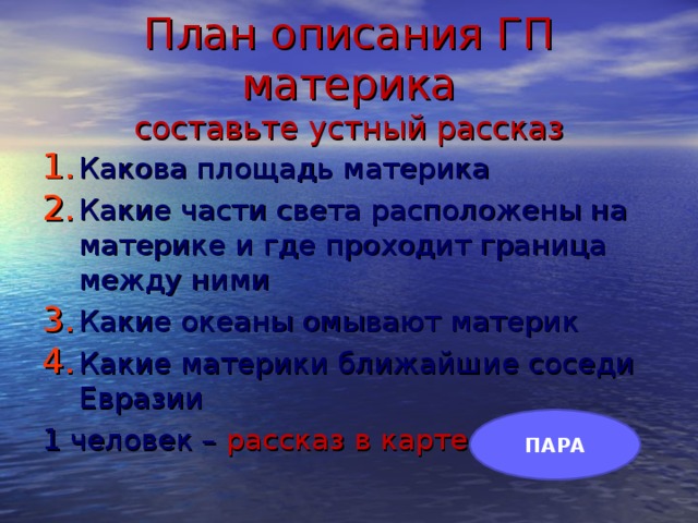 План описания ГП материка  составьте устный рассказ Какова площадь материка Какие части света расположены на материке и где проходит граница между ними Какие океаны омывают материк Какие материки ближайшие соседи Евразии 1 человек – рассказ в карте ПАРА