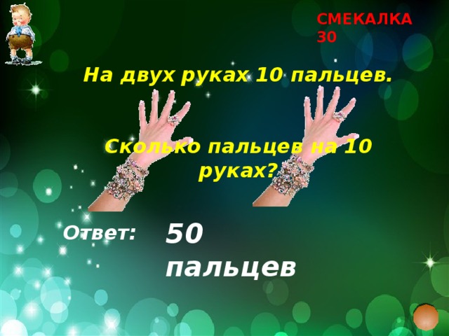 СМЕКАЛКА 30 На двух руках 10 пальцев.   Сколько пальцев на 10 руках? 50 пальцев Ответ: