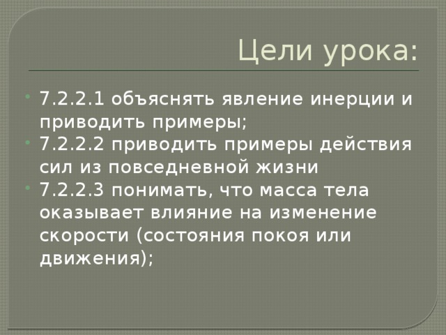 Цели урока: 7.2.2.1 объяснять явление инерции и приводить примеры; 7.2.2.2 приводить примеры действия сил из повседневной жизни 7.2.2.3 понимать, что масса тела оказывает влияние на изменение скорости (состояния покоя или движения); 