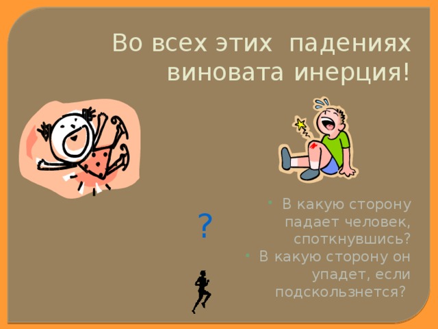 Во всех этих падениях виновата инерция! В какую сторону падает человек, споткнувшись? В какую сторону он упадет, если подскользнется? ? 