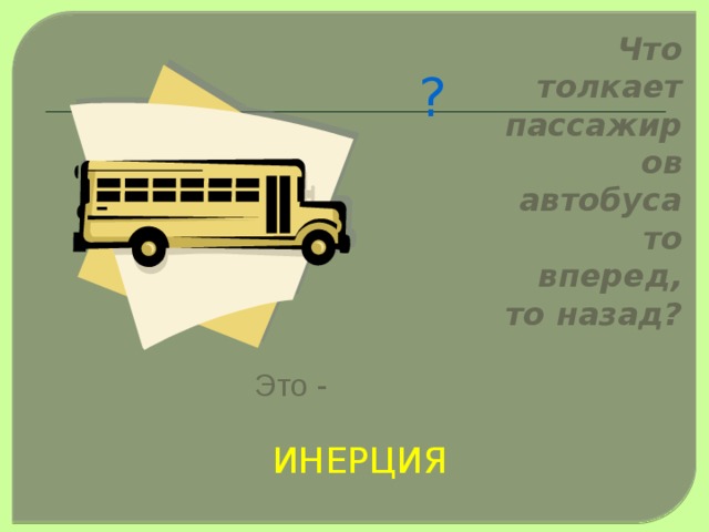 Что толкает пассажиров автобуса то вперед, то назад? ? Мы сталкиваемся с этим явлением буквально на каждом шагу! Это -  ИНЕРЦИЯ  