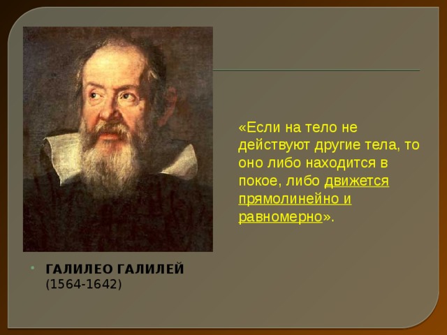 «Если на тело не действуют другие тела, то оно либо находится в покое, либо движется прямолинейно и равномерно ».   На основании подобных опытов итальянский ученый Галилео Галилей, живший в 17 веке, предположил, что Аристотель заблуждался! «……..» ГАЛИЛЕО ГАЛИЛЕЙ  (1564-1642)  