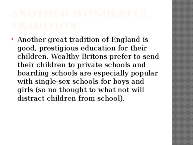 Another wonderful tradition! Another great tradition of England is good, prestigious education for their children. Wealthy Britons prefer to send their children to private schools and boarding schools are especially popular with single-sex schools for boys and girls (so no thought to what not will distract children from school). 
