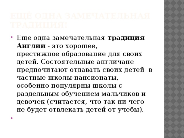 Ещё одна замечательная традиция! Еще одна замечательная  традиция Англии  - это хорошее, престижное образование для своих детей. Состоятельные англичане предпочитают отдавать своих детей в частные школы-пансионаты, особенно популярны школы с раздельным обучением мальчиков и девочек (считается, что так ни чего не будет отвлекать детей от учебы).   