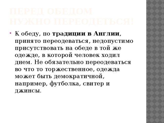 Перед обедом нужно переодеться! К обеду, по  традиции в Англии , принято переодеваться, недопустимо присутствовать на обеде в той же одежде, в которой человек ходил днем. Не обязательно переодеваться во что то торжественное, одежда может быть демократичной, например, футболка, свитер и джинсы. 