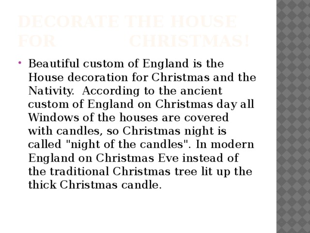 Decorate the House for Christmas! Beautiful custom of England is the House decoration for Christmas and the Nativity. According to the ancient custom of England on Christmas day all Windows of the houses are covered with candles, so Christmas night is called 