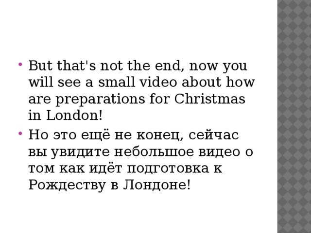 But that's not the end, now you will see a small video about how are preparations for Christmas in London! Но это ещё не конец, сейчас вы увидите небольшое видео о том как идёт подготовка к Рождеству в Лондоне! 