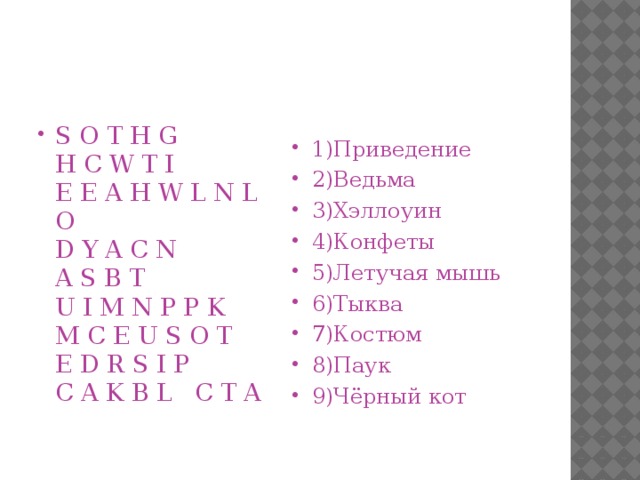 S O T H G  H C W T I  E E A H W L N L O  D Y A C N  A S B T  U I M N P P K  M C E U S O T  E D R S I P  C A K B L   C T A 1)Приведение 2)Ведьма 3)Хэллоуин 4)Конфеты 5)Летучая мышь 6)Тыква 7)Костюм 8)Паук 9)Чёрный кот 