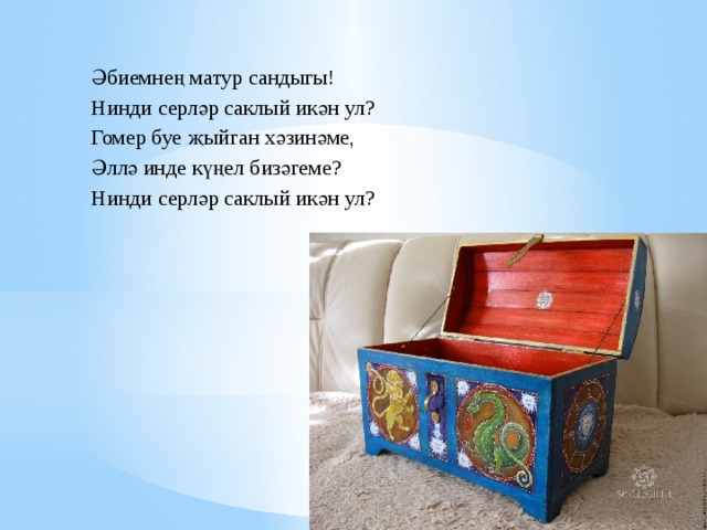 Әбиемнең матур сандыгы! Нинди серләр саклый икән ул? Гомер буе җыйган хәзинәме, Әллә инде күңел бизәгеме? Нинди серләр саклый икән ул? 