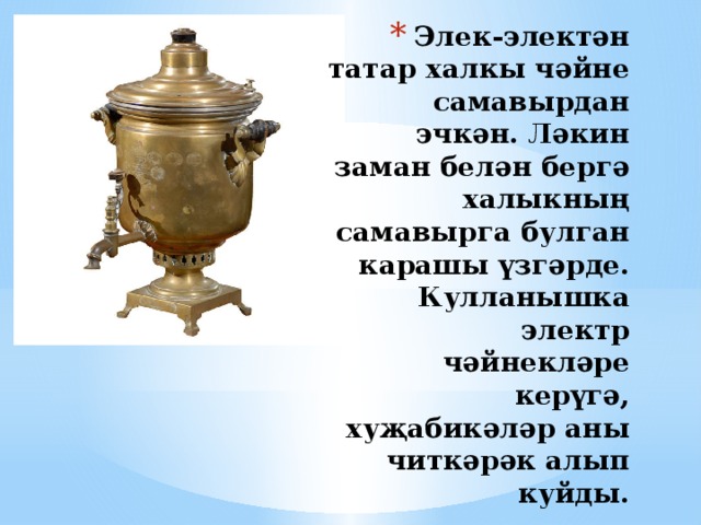 Элек-электән татар халкы чәйне самавырдан эчкән. Ләкин заман белән бергә халыкның самавырга булган карашы үзгәрде. Кулланышка электр чәйнекләре керүгә, хуҗабикәләр аны читкәрәк алып куйды. 