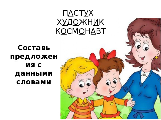 П А СТ У Х  Х У Д О ЖН И К  К О СМ О Н А ВТ    Составь предложения с данными словами 