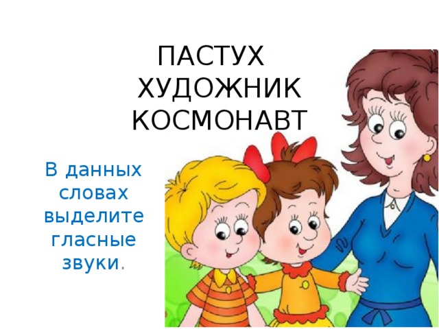 ПАСТУХ  ХУДОЖНИК  КОСМОНАВТ   В данных словах выделите гласные звуки . 