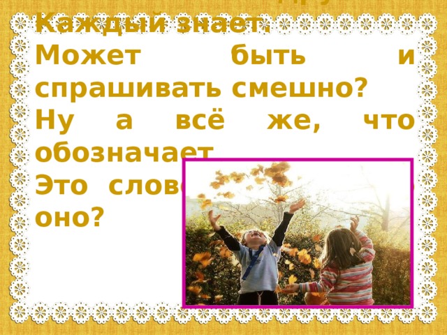 Что такое дружба? Каждый знает. Может быть и спрашивать смешно? Ну а всё же, что обозначает Это слово? Значит что оно?  