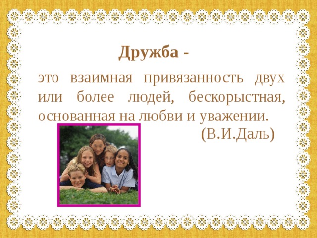 Дружба - это взаимная привязанность двух или более людей, бескорыстная, основанная на любви и уважении.  (В.И.Даль) 