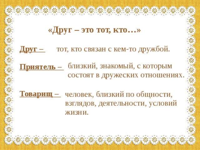 «Друг – это тот, кто…» Друг – тот, кто связан с кем-то дружбой.  Приятель –   Товарищ – близкий, знакомый, с которым состоят в дружеских отношениях. человек, близкий по общности, взглядов, деятельности, условий жизни.  