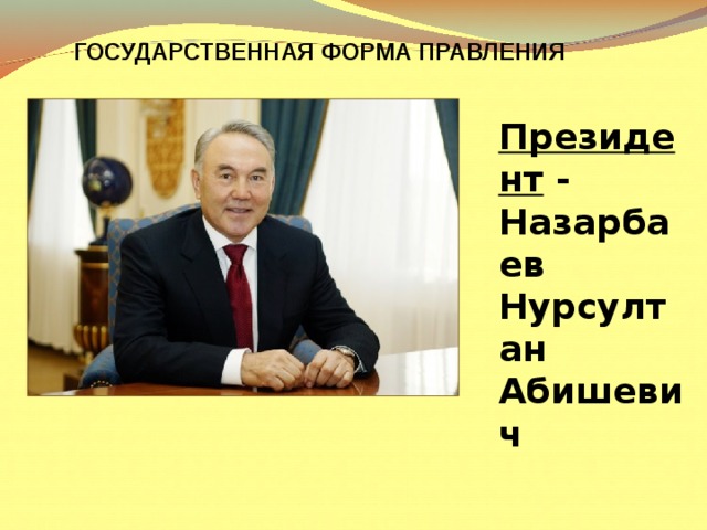 ГОСУДАРСТВЕННАЯ ФОРМА ПРАВЛЕНИЯ Президент - Назарбаев Нурсултан Абишевич