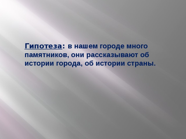 Гипотеза : в нашем городе много памятников, они рассказывают об истории города, об истории страны.