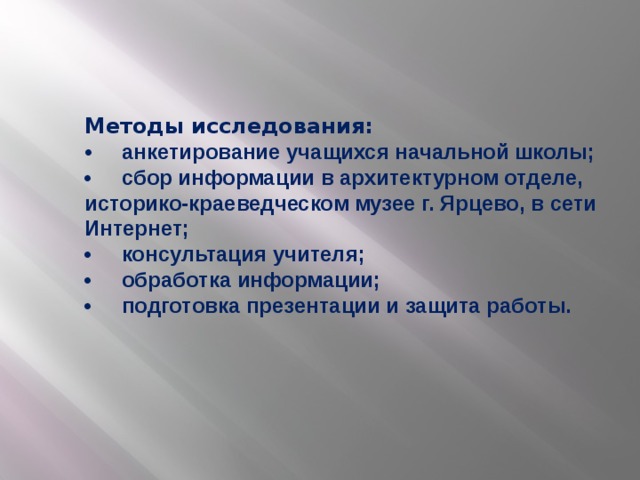 Методы исследования:  • анкетирование учащихся начальной школы;  • сбор информации в архитектурном отделе, историко-краеведческом музее г. Ярцево, в сети Интернет;  • консультация учителя;  • обработка информации;  • подготовка презентации и защита работы.