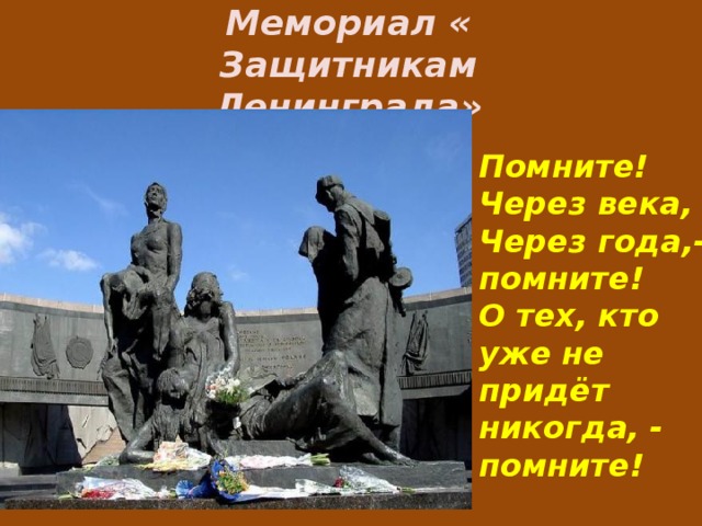 Мемориал « Защитникам Ленинграда» Помните! Через века, Через года,- помните! О тех, кто уже не придёт никогда, - помните! 