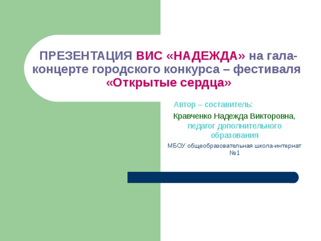 ПРЕЗЕНТАЦИЯ ВИС «НАДЕЖДА» на гала-концерте городского конкурса – фестиваля   «Открытые сердца»  Автор – составитель:  Кравченко Надежда Викторовна, педагог дополнительного образования МБОУ общеобразовательная школа-интернат №1 