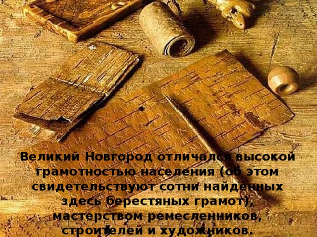 Великий Новгород отличался высокой грамотностью населения (об этом свидетельствуют сотни найденных здесь берестяных грамот), мастерством ремесленников,  строителей и художников. 