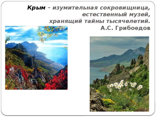 Крым  – изумительная сокровищница,  естественный музей,  хранящий тайны тысячелетий.   А.С. Грибоедов 
