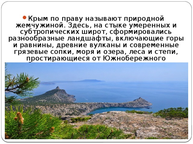 Крым по праву называют природной жемчужиной. Здесь, на стыке умеренных и субтропических широт, сформировались разнообразные ландшафты, включающие горы и равнины, древние вулканы и современные грязевые сопки, моря и озера, леса и степи, простирающиеся от Южнобережного субсредиземноморья до полупустынного Присивашья... 