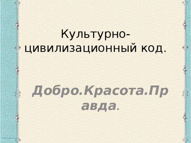 Культурно-цивилизационный код. Добро.Красота.Правда . 
