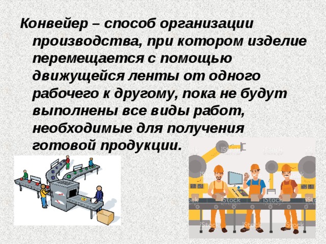 Конвейер – способ организации производства, при котором изделие перемещается с помощью движущейся ленты от одного рабочего к другому, пока не будут выполнены все виды работ, необходимые для получения готовой продукции. 