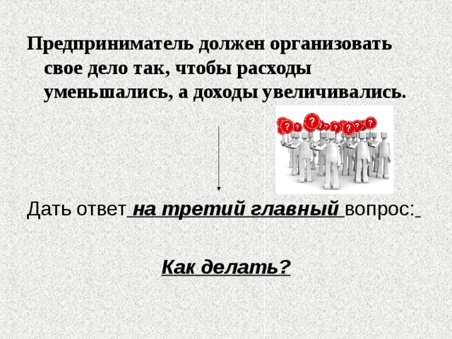 Предприниматель должен организовать свое дело так, чтобы расходы уменьшались, а доходы увеличивались.    на третий главный   Как делать? 