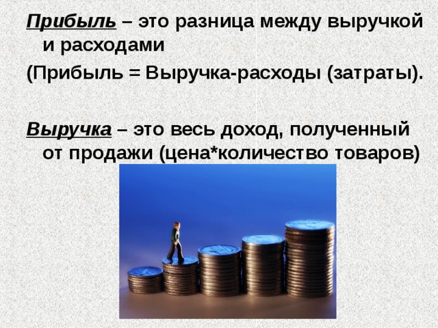 Прибыль – это разница между выручкой и расходами (Прибыль = Выручка-расходы (затраты).  Выручка – это весь доход, полученный от продажи (цена*количество товаров) 
