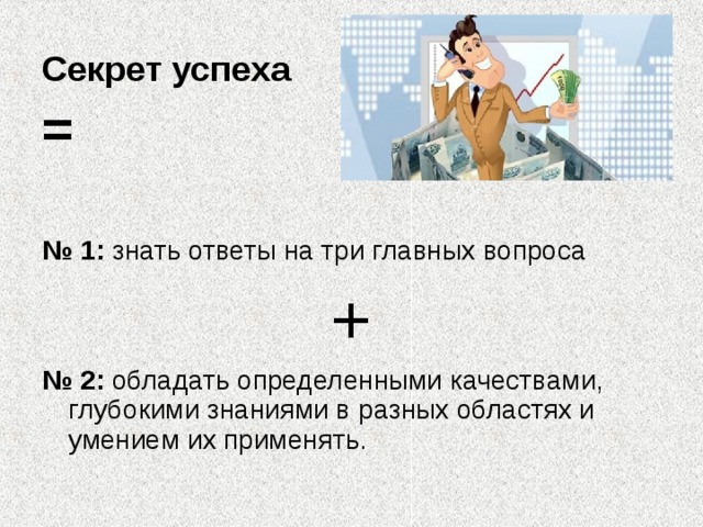 Секрет успеха = № 1: знать ответы на три главных вопроса + № 2: обладать определенными качествами, глубокими знаниями в разных областях и умением их применять. 