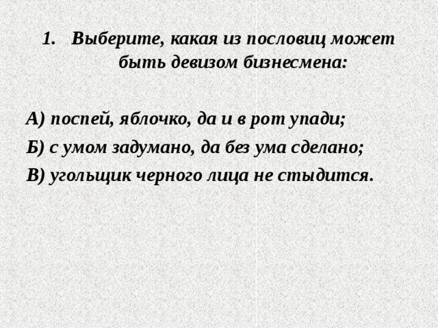 Выберите, какая из пословиц может быть девизом бизнесмена:  А) поспей, яблочко, да и в рот упади; Б) с умом задумано, да без ума сделано; В) угольщик черного лица не стыдится.  